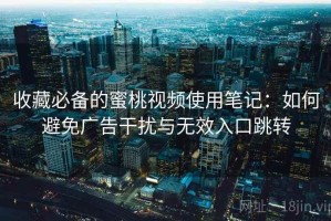 收藏必备的蜜桃视频使用笔记：如何避免广告干扰与无效入口跳转