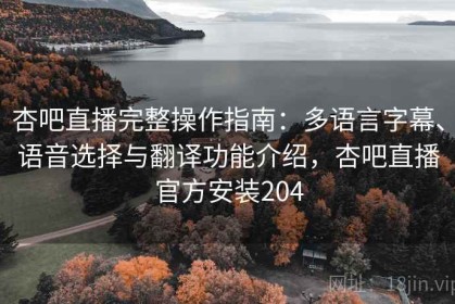 杏吧直播完整操作指南：多语言字幕、语音选择与翻译功能介绍，杏吧直播官方安装204