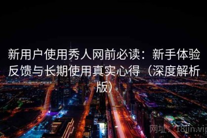新用户使用秀人网前必读：新手体验反馈与长期使用真实心得（深度解析版）