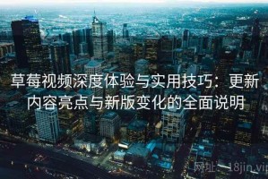 草莓视频深度体验与实用技巧：更新内容亮点与新版变化的全面说明