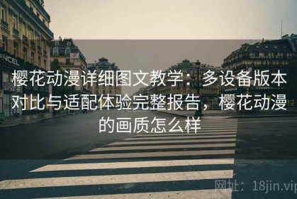 樱花动漫详细图文教学：多设备版本对比与适配体验完整报告，樱花动漫的画质怎么样