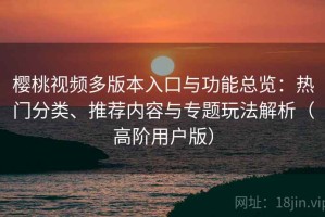 樱桃视频多版本入口与功能总览：热门分类、推荐内容与专题玩法解析（高阶用户版）