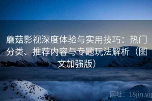 蘑菇影视深度体验与实用技巧：热门分类、推荐内容与专题玩法解析（图文加强版）