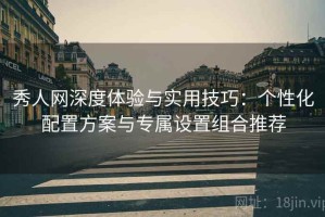 秀人网深度体验与实用技巧：个性化配置方案与专属设置组合推荐