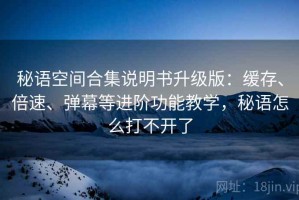 秘语空间合集说明书升级版：缓存、倍速、弹幕等进阶功能教学，秘语怎么打不开了