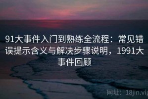 91大事件入门到熟练全流程：常见错误提示含义与解决步骤说明，1991大事件回顾