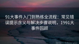 91大事件入门到熟练全流程：常见错误提示含义与解决步骤说明，1991大事件回顾
