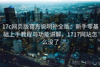 17c网页版官方说明补全版：新手零基础上手教程与功能讲解，1717网站怎么没了