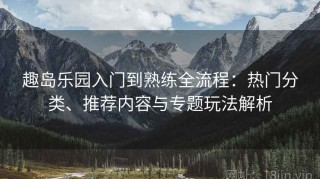 趣岛乐园入门到熟练全流程：热门分类、推荐内容与专题玩法解析