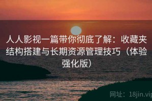 人人影视一篇带你彻底了解：收藏夹结构搭建与长期资源管理技巧（体验强化版）