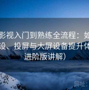 樱桃影视入门到熟练全流程：如何搭配外设、投屏与大屏设备提升体验（进阶版讲解）