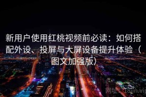 新用户使用红桃视频前必读：如何搭配外设、投屏与大屏设备提升体验（图文加强版）