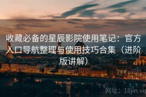 收藏必备的星辰影院使用笔记：官方入口导航整理与使用技巧合集（进阶版讲解）
