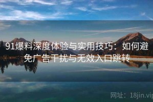 91爆料深度体验与实用技巧：如何避免广告干扰与无效入口跳转