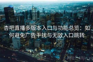 杏吧直播多版本入口与功能总览：如何避免广告干扰与无效入口跳转