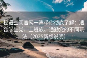 秘语空间官网一篇带你彻底了解：适合学生党、上班族、通勤党的不同玩法（2025新版说明）
