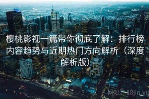樱桃影视一篇带你彻底了解：排行榜内容趋势与近期热门方向解析（深度解析版）