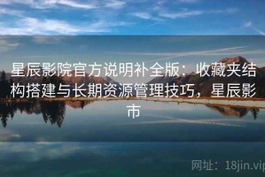 星辰影院官方说明补全版：收藏夹结构搭建与长期资源管理技巧，星辰影市