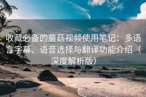 收藏必备的蘑菇视频使用笔记：多语言字幕、语音选择与翻译功能介绍（深度解析版）