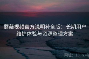 蘑菇视频官方说明补全版：长期用户维护体验与资源整理方案