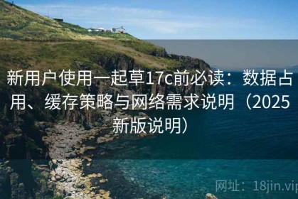 新用户使用一起草17c前必读：数据占用、缓存策略与网络需求说明（2025新版说明）