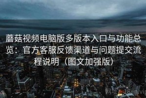 蘑菇视频电脑版多版本入口与功能总览：官方客服反馈渠道与问题提交流程说明（图文加强版）