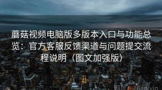 蘑菇视频电脑版多版本入口与功能总览：官方客服反馈渠道与问题提交流程说明（图文加强版）