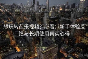 想玩转芭乐视频？必看：新手体验反馈与长期使用真实心得