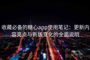 收藏必备的糖心app使用笔记：更新内容亮点与新版变化的全面说明