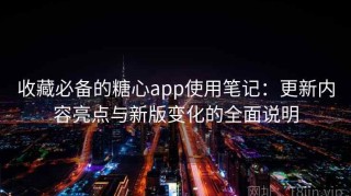 收藏必备的糖心app使用笔记：更新内容亮点与新版变化的全面说明