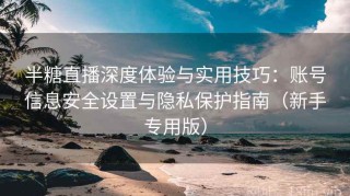 半糖直播深度体验与实用技巧：账号信息安全设置与隐私保护指南（新手专用版）