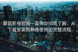 蘑菇影视官网一篇带你彻底了解：从下载安装到熟练使用的完整流程