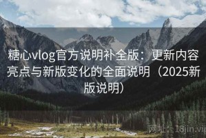 糖心vlog官方说明补全版：更新内容亮点与新版变化的全面说明（2025新版说明）