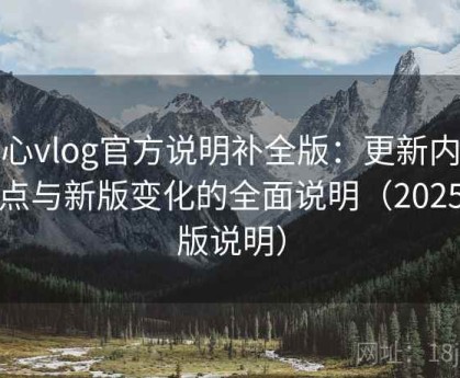糖心vlog官方说明补全版：更新内容亮点与新版变化的全面说明（2025新版说明）
