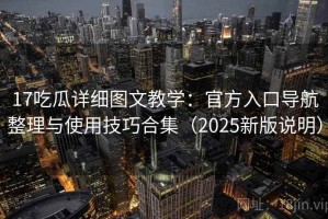 17吃瓜详细图文教学：官方入口导航整理与使用技巧合集（2025新版说明）