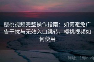 樱桃视频完整操作指南：如何避免广告干扰与无效入口跳转，樱桃视频如何使用