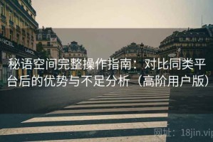 秘语空间完整操作指南：对比同类平台后的优势与不足分析（高阶用户版）