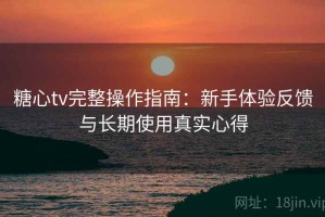 糖心tv完整操作指南：新手体验反馈与长期使用真实心得