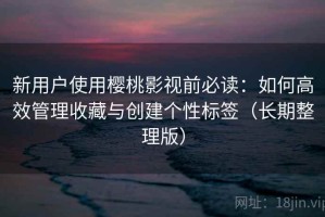新用户使用樱桃影视前必读：如何高效管理收藏与创建个性标签（长期整理版）