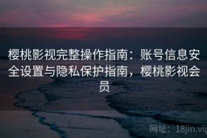 樱桃影视完整操作指南：账号信息安全设置与隐私保护指南，樱桃影视会员
