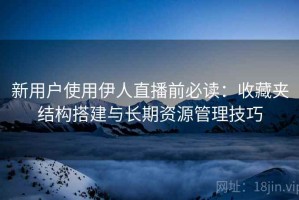 新用户使用伊人直播前必读：收藏夹结构搭建与长期资源管理技巧