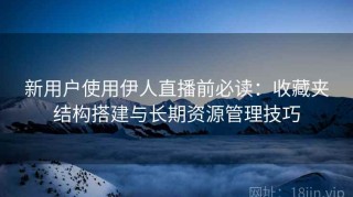 新用户使用伊人直播前必读：收藏夹结构搭建与长期资源管理技巧