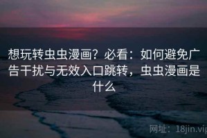 想玩转虫虫漫画？必看：如何避免广告干扰与无效入口跳转，虫虫漫画是什么