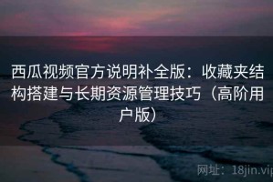 西瓜视频官方说明补全版：收藏夹结构搭建与长期资源管理技巧（高阶用户版）