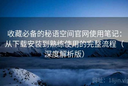收藏必备的秘语空间官网使用笔记：从下载安装到熟练使用的完整流程（深度解析版）