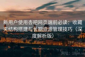 新用户使用杏吧网页端前必读：收藏夹结构搭建与长期资源管理技巧（深度解析版）