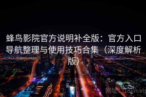 蜂鸟影院官方说明补全版：官方入口导航整理与使用技巧合集（深度解析版）