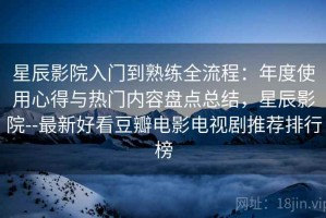 星辰影院入门到熟练全流程：年度使用心得与热门内容盘点总结，星辰影院--最新好看豆瓣电影电视剧推荐排行榜