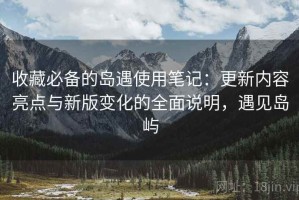 收藏必备的岛遇使用笔记：更新内容亮点与新版变化的全面说明，遇见岛屿