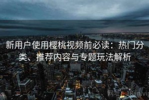 新用户使用樱桃视频前必读：热门分类、推荐内容与专题玩法解析